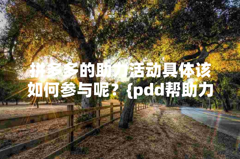 拼多多的助力活动具体该如何参与呢？{pdd帮助力}