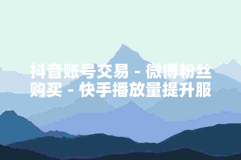 抖音账号交易 - 微博粉丝购买 - 快手播放量提升服务