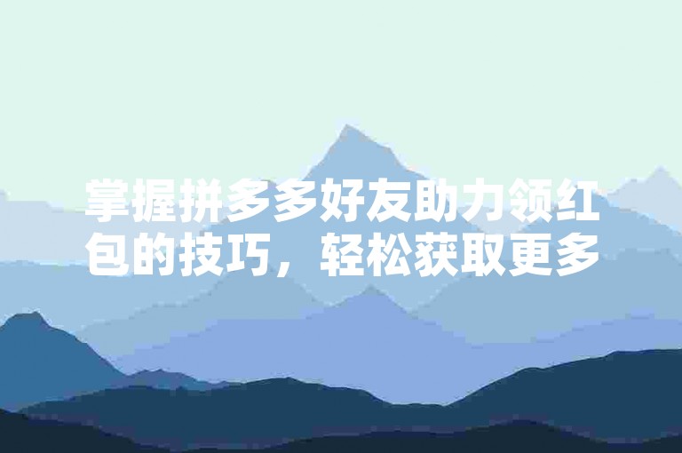 掌握拼多多好友助力领红包的技巧，轻松获取更多优惠。