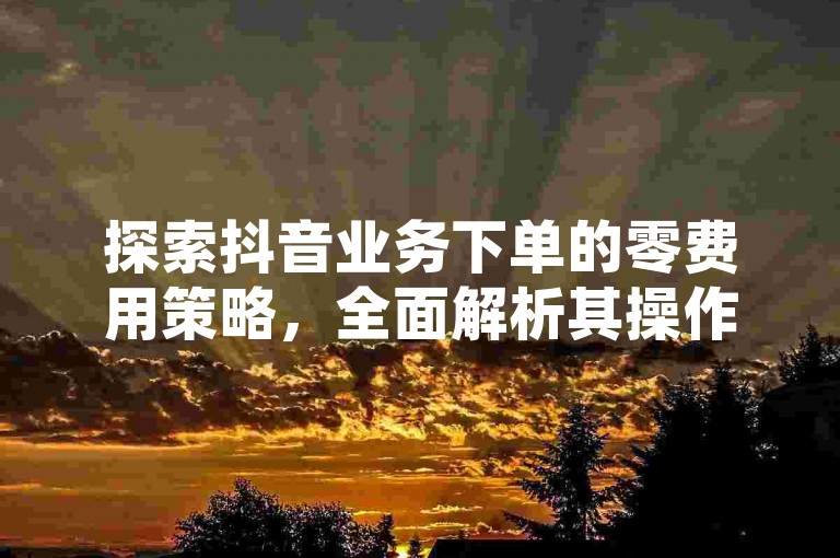 探索抖音业务下单的零费用策略，全面解析其操作流程与优势。