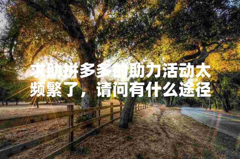 求助拼多多的助力活动太频繁了，请问有什么途径可以投诉这种不断发链接的行为？