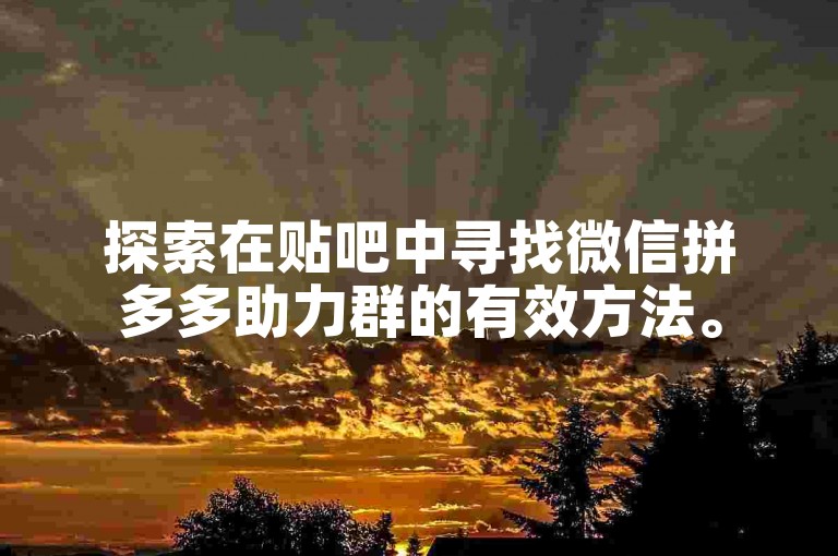 探索在贴吧中寻找微信拼多多助力群的有效方法。