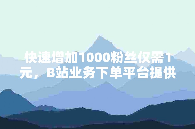 快速增加1000粉丝仅需1元，B站业务下单平台提供便捷服务。