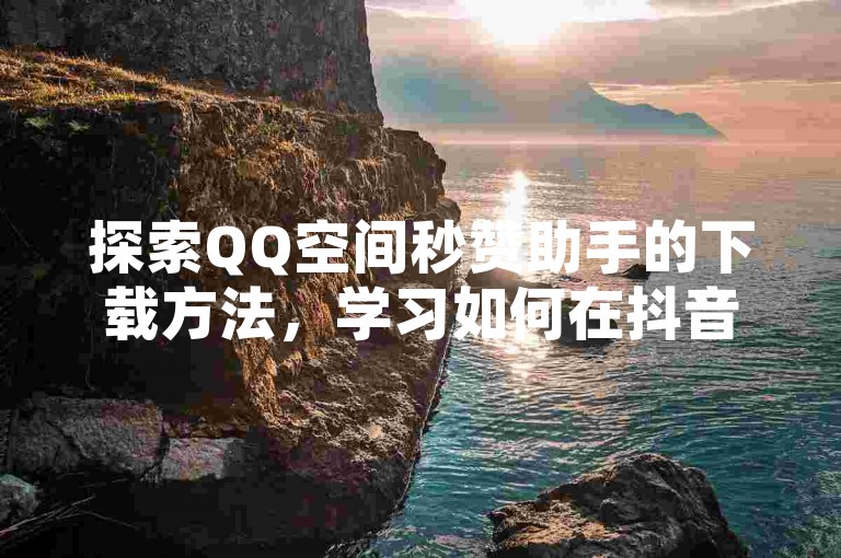 探索QQ空间秒赞助手的下载方法，学习如何在抖音上有效增加粉丝和点赞数，以及了解QQ超级会员代充服务。