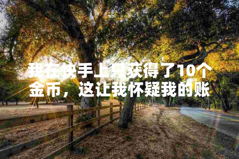 我在快手上只获得了10个金币，这让我怀疑我的账号是不是被系统错误地标记了。