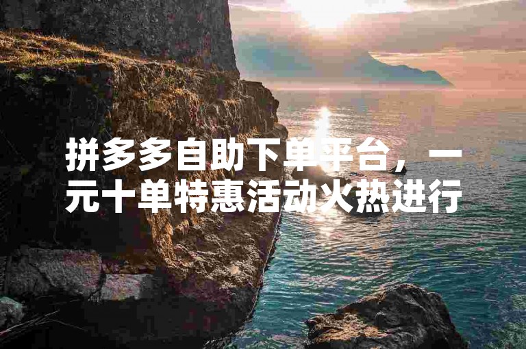 拼多多自助下单平台，一元十单特惠活动火热进行中。