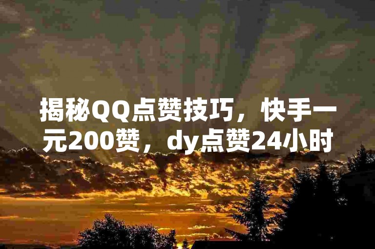 揭秘QQ点赞技巧，快手一元200赞，dy点赞24小时 - ks业务自助下单软件最低价！