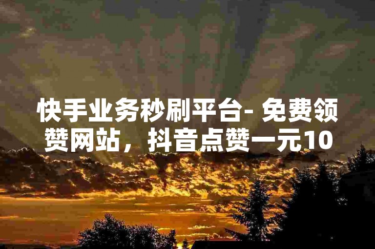 快手业务秒刷平台- 免费领赞网站，抖音点赞一元1000个赞，空间说说赞秒到软件。