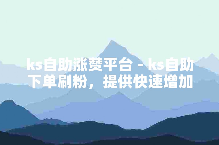 ks自助涨赞平台 - ks自助下单刷粉，提供快速增加粉丝和点赞的服务。