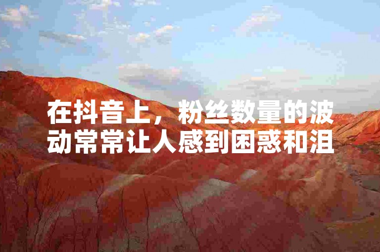 在抖音上，粉丝数量的波动常常让人感到困惑和沮丧。