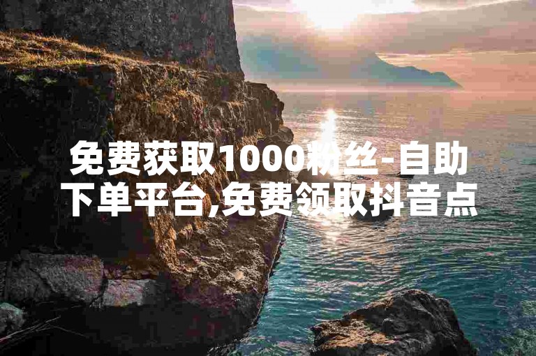 免费获取1000粉丝-自助下单平台,免费领取抖音点赞的。