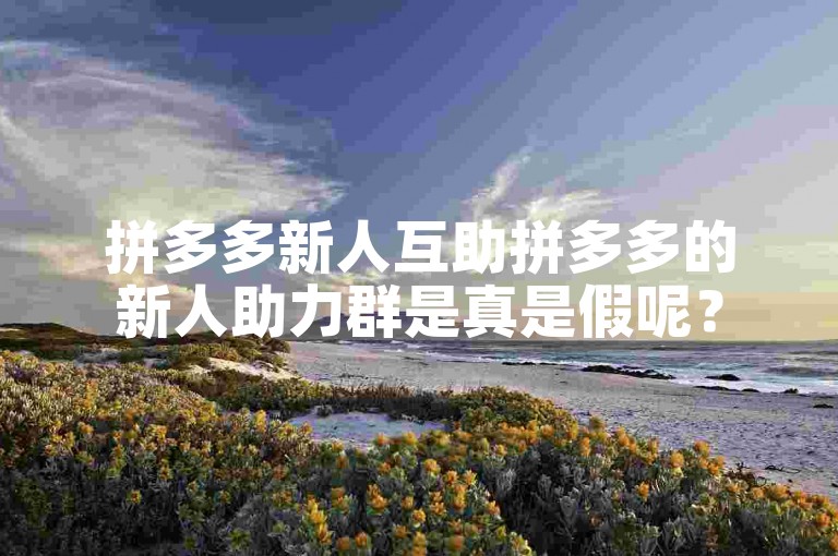 拼多多新人互助拼多多的新人助力群是真是假呢？