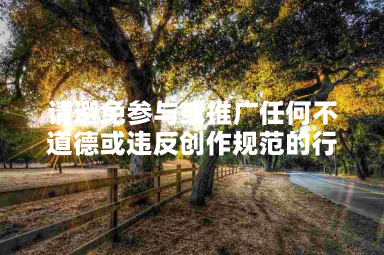 请避免参与或推广任何不道德或违反创作规范的行为，包括刷票等不正当手段来获取点赞或关注。我们应该倡导原创和诚信创作，通过自身的思考与努力来撰写有价值的内容。