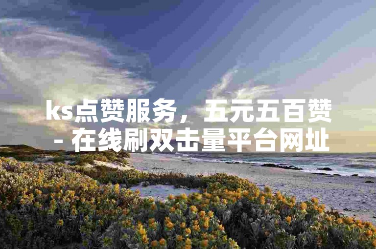 ks点赞服务，五元五百赞 - 在线刷双击量平台网址。