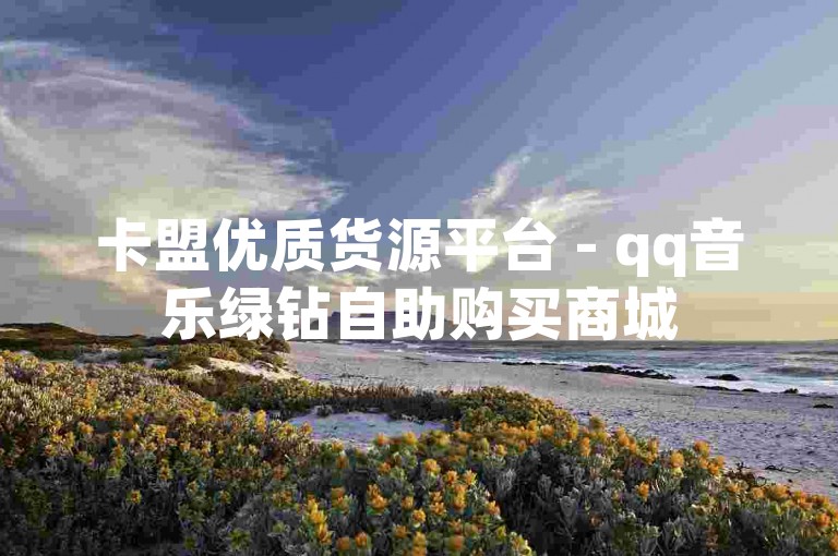 卡盟优质货源平台 - qq音乐绿钻自助购买商城