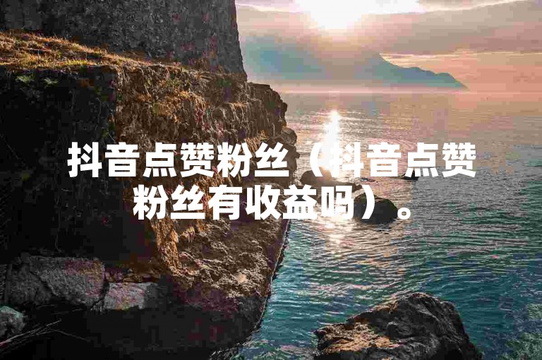 抖音点赞粉丝（抖音点赞粉丝有收益吗）。