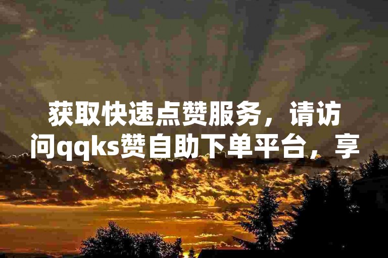 获取快速点赞服务，请访问qqks赞自助下单平台，享受最低价格优势。
