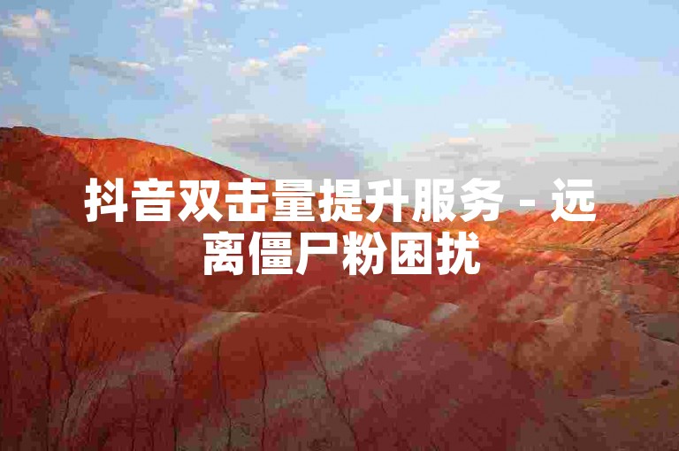 抖音双击量提升服务 - 远离僵尸粉困扰