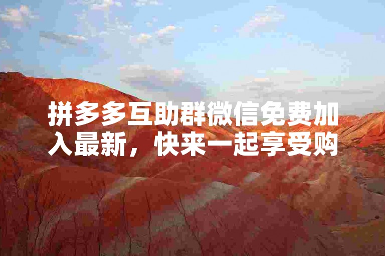 拼多多互助群微信免费加入最新，快来一起享受购物的乐趣吧！