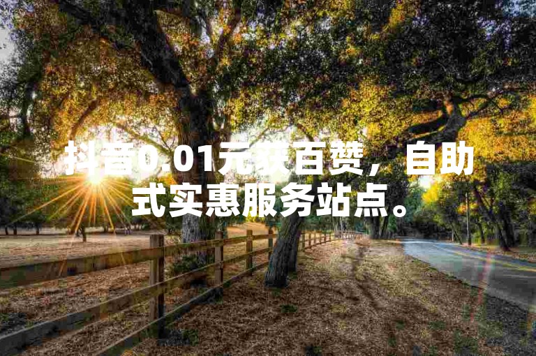 抖音0.01元获百赞，自助式实惠服务站点。
