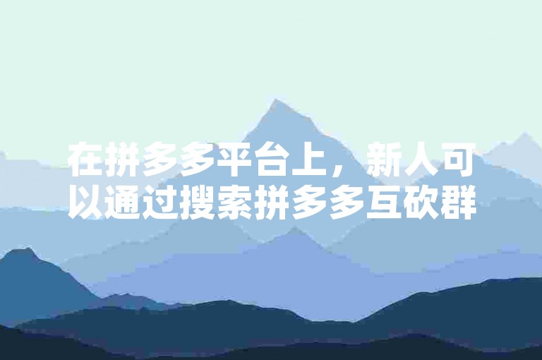 在拼多多平台上，新人可以通过搜索拼多多互砍群来找到相关的群组加入。