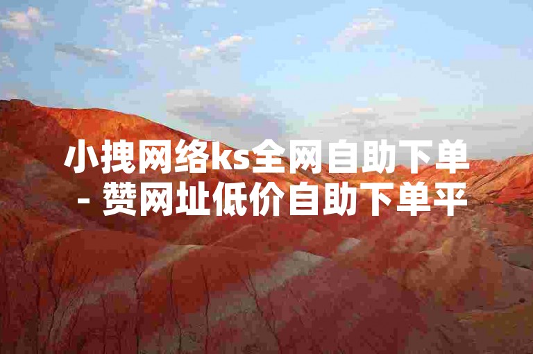 小拽网络ks全网自助下单 - 赞网址低价自助下单平台，提供便捷的服务。