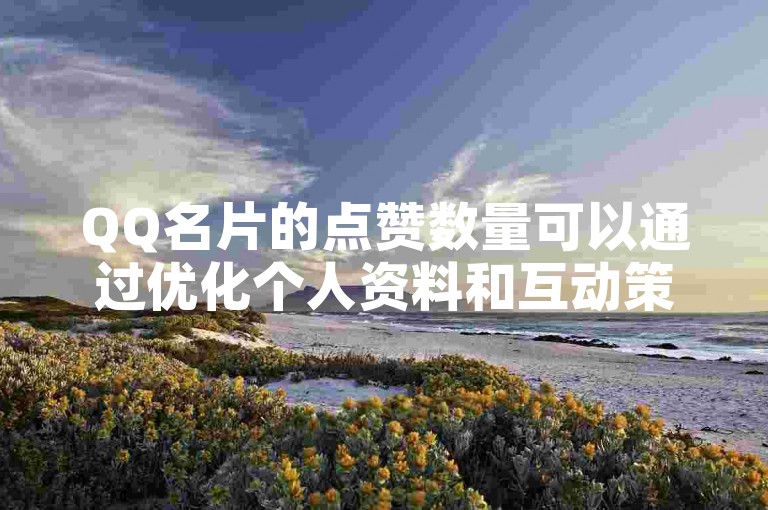 QQ名片的点赞数量可以通过优化个人资料和互动策略来有效提高，从而增加名片的曝光机会。