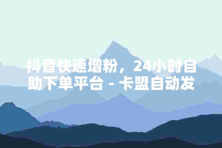 抖音快速增粉，24小时自助下单平台 - 卡盟自动发卡网 - 微信支付获取真人点赞的秘密攻略