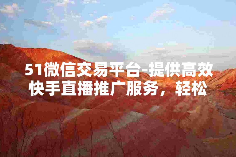 51微信交易平台-提供高效快手直播推广服务，轻松增加直播间人气。