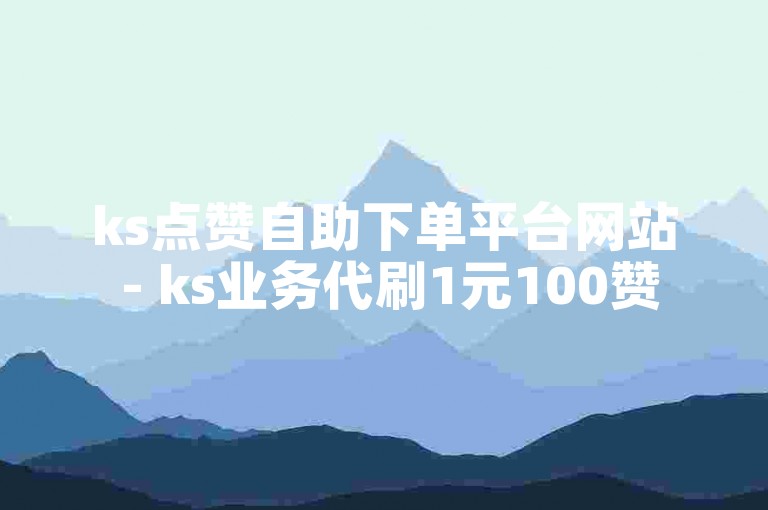 ks点赞自助下单平台网站 - ks业务代刷1元100赞