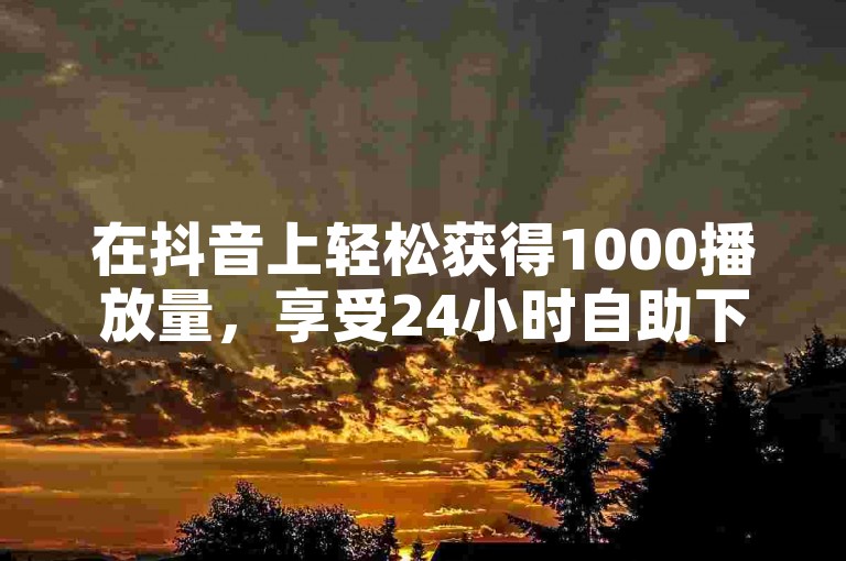 在抖音上轻松获得1000播放量，享受24小时自助下单服务的免费优惠。