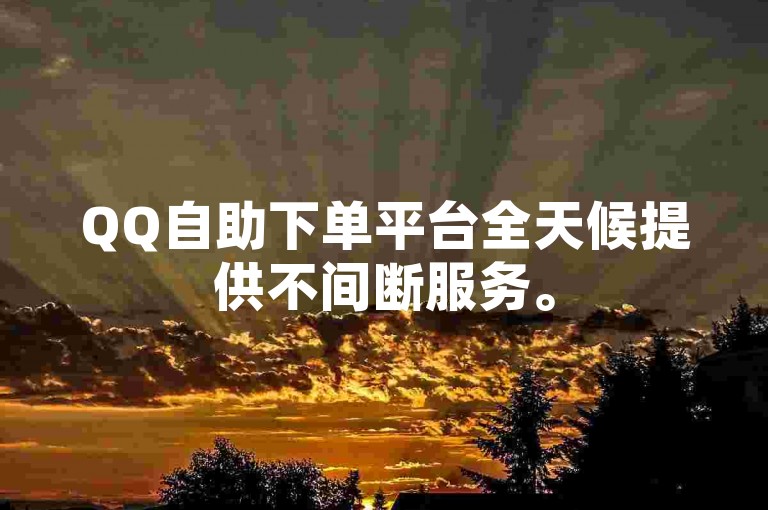 QQ自助下单平台全天候提供不间断服务。