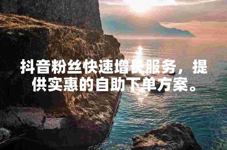 抖音粉丝快速增长服务，提供实惠的自助下单方案。