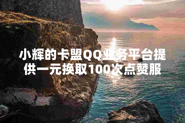 小辉的卡盟QQ业务平台提供一元换取100次点赞服务，同时还能以一块钱的价格购买到1000个粉丝，此外还涉及如何计算QQ空间相册的浏览记录。