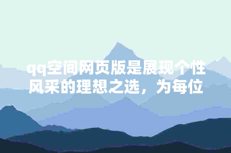 qq空间网页版是展现个性风采的理想之选，为每位用户提供了独一无二的个人空间定制体验！