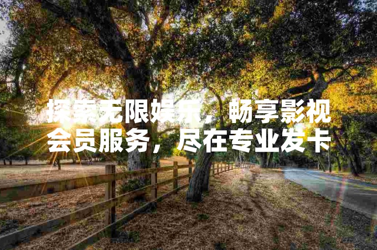 探索无限娱乐，畅享影视会员服务，尽在专业发卡平台。