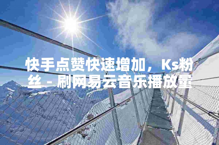 快手点赞快速增加，Ks粉丝 - 刷网易云音乐播放量 - 快手ks播放量软件激情再燃！