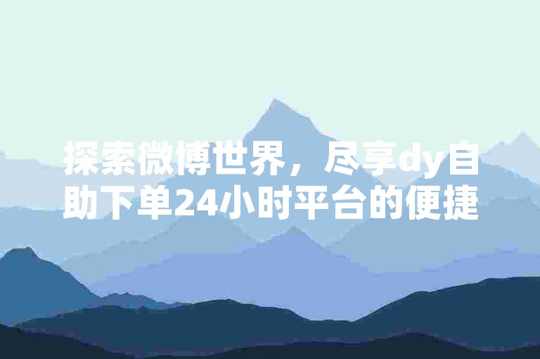 探索微博世界，尽享dy自助下单24小时平台的便捷服务。