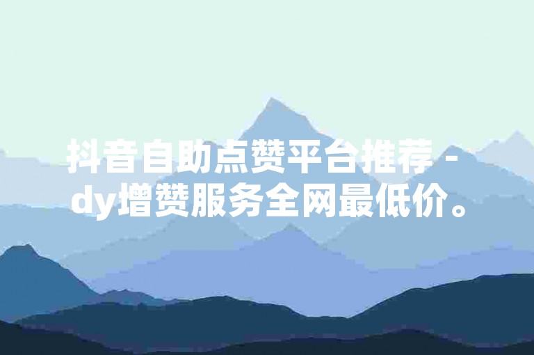 抖音自助点赞平台推荐 - dy增赞服务全网最低价。