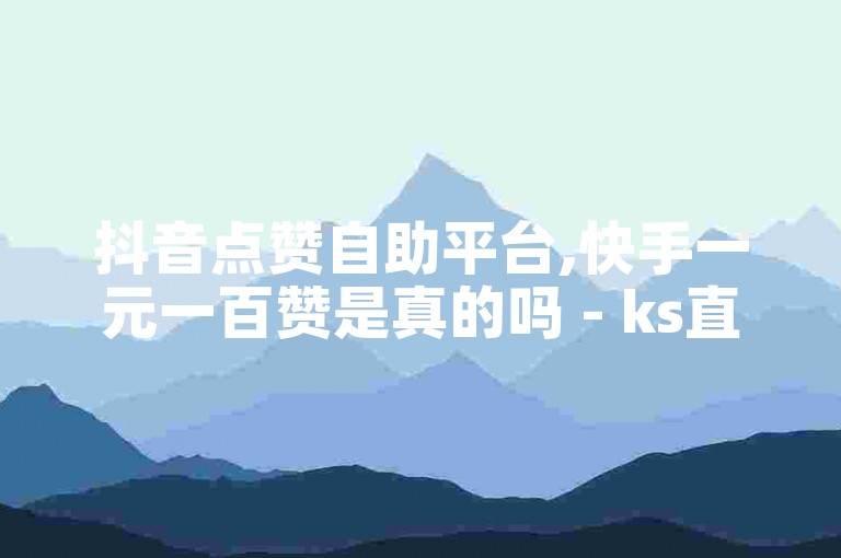 抖音点赞自助平台,快手一元一百赞是真的吗 - ks直播业务下单平台 - KS自助下单商城