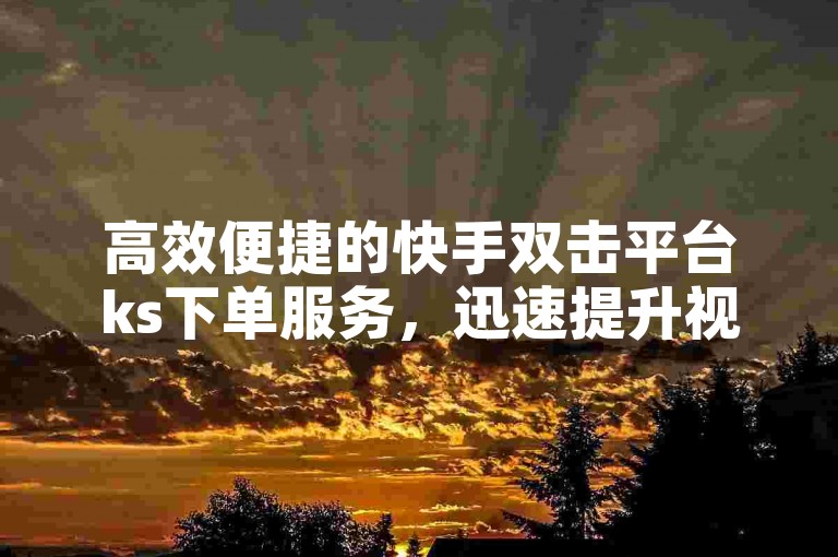 高效便捷的快手双击平台ks下单服务，迅速提升视频关注度。