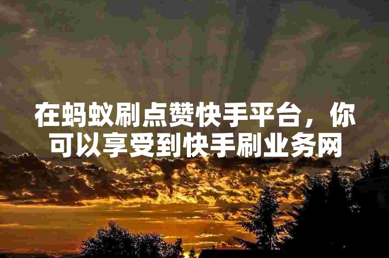 在蚂蚁刷点赞快手平台，你可以享受到快手刷业务网站的低价下单服务。