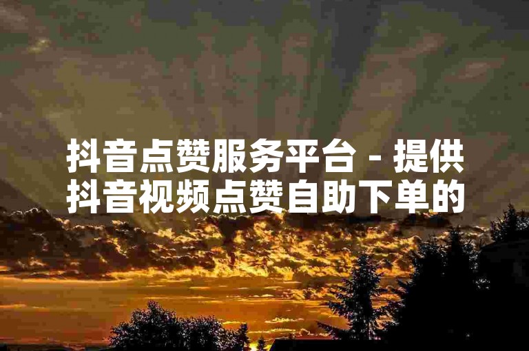 抖音点赞服务平台 - 提供抖音视频点赞自助下单的免费网站。