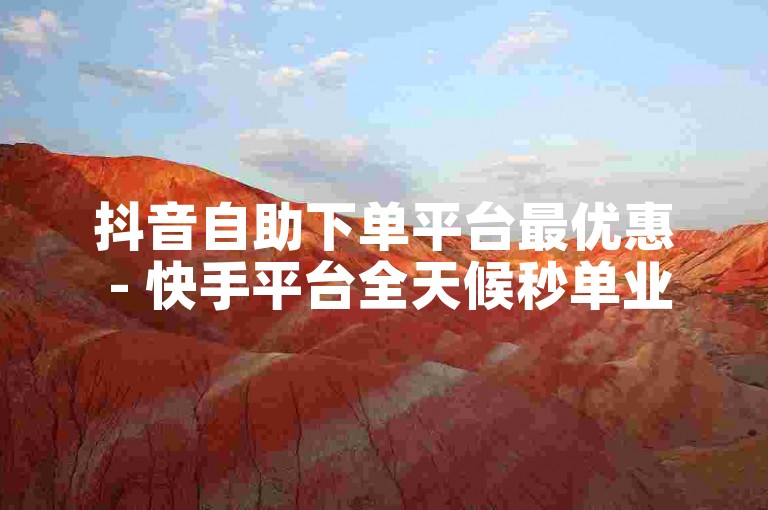 抖音自助下单平台最优惠 - 快手平台全天候秒单业务免费。
