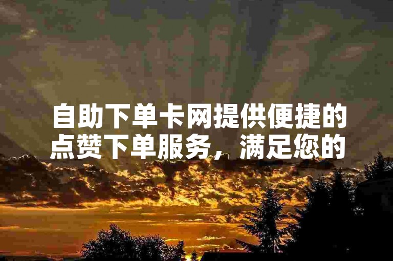 自助下单卡网提供便捷的点赞下单服务，满足您的社交需求。