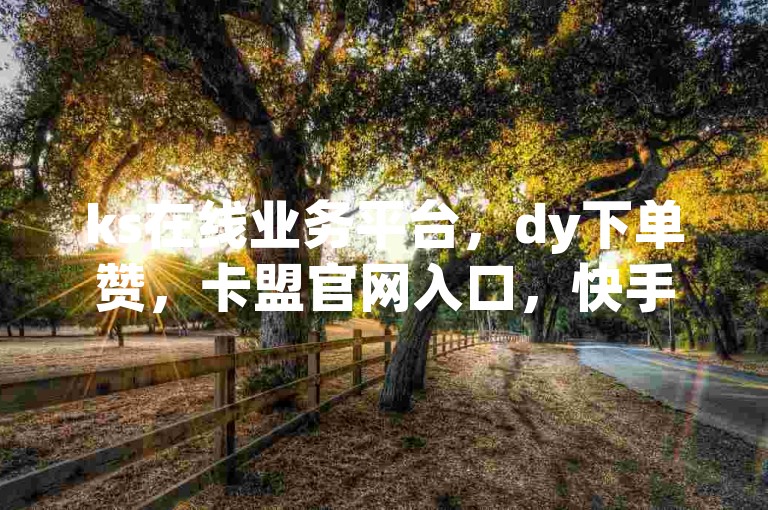 ks在线业务平台，dy下单赞，卡盟官网入口，快手点赞秒1000双击0.01元小白龙马山肥大地房产装修。