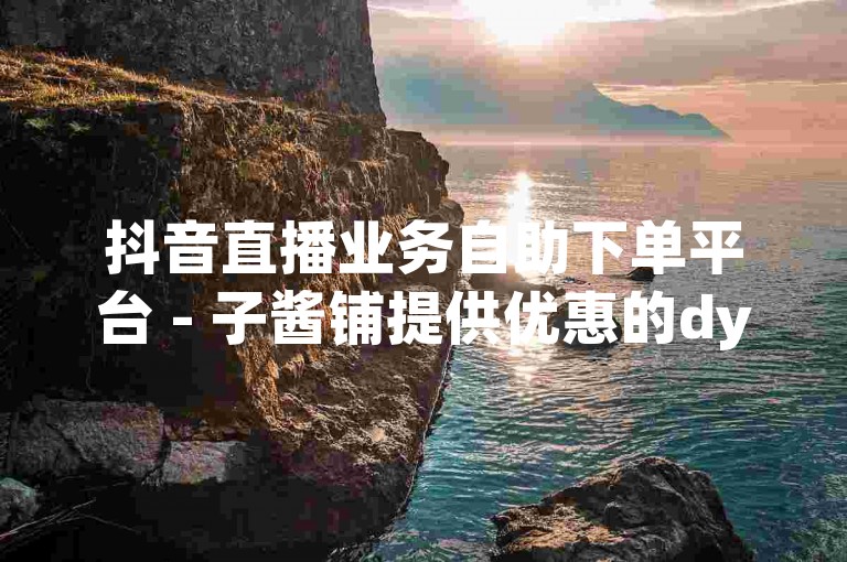抖音直播业务自助下单平台 - 子酱铺提供优惠的dy赞服务。