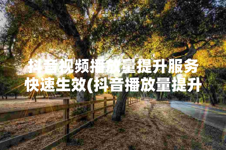 抖音视频播放量提升服务快速生效(抖音播放量提升服务立即见效)。