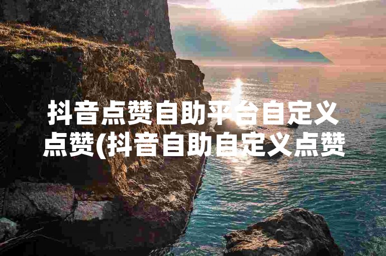 抖音点赞自助平台自定义点赞(抖音自助自定义点赞平台)