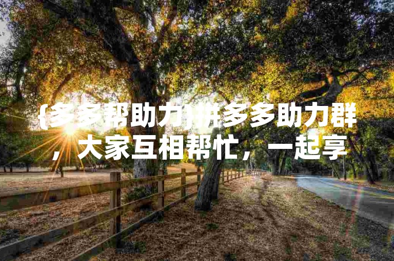 {多多帮助力}拼多多助力群，大家互相帮忙，一起享受优惠！
